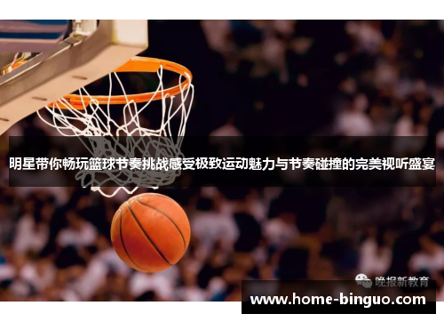 明星带你畅玩篮球节奏挑战感受极致运动魅力与节奏碰撞的完美视听盛宴