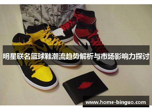 明星联名篮球鞋潮流趋势解析与市场影响力探讨