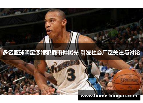 多名篮球明星涉嫌犯罪事件曝光 引发社会广泛关注与讨论