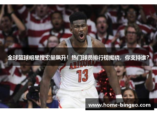 全球篮球明星搜索量飙升！热门球员排行榜揭晓，你支持谁？