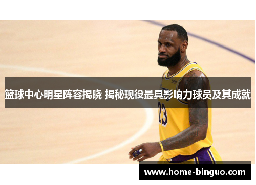 篮球中心明星阵容揭晓 揭秘现役最具影响力球员及其成就