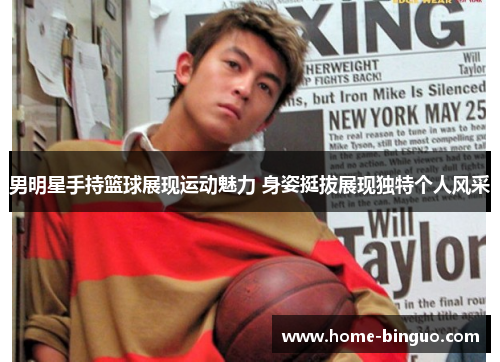 男明星手持篮球展现运动魅力 身姿挺拔展现独特个人风采