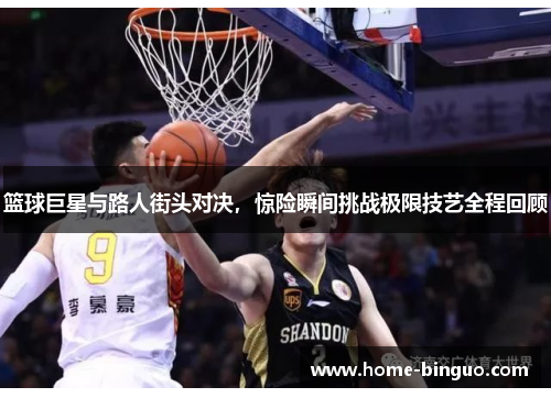 篮球巨星与路人街头对决，惊险瞬间挑战极限技艺全程回顾
