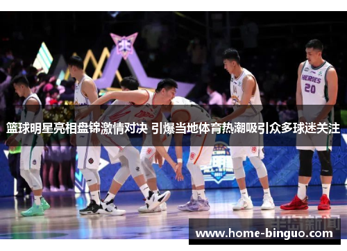 篮球明星亮相盘锦激情对决 引爆当地体育热潮吸引众多球迷关注