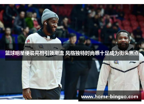 篮球明星便装亮相引领潮流 风格独特时尚感十足成为街头焦点