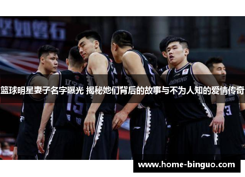 篮球明星妻子名字曝光 揭秘她们背后的故事与不为人知的爱情传奇