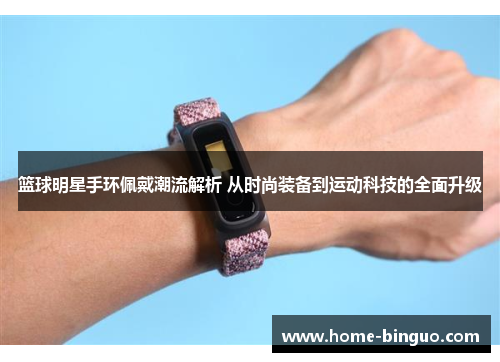 篮球明星手环佩戴潮流解析 从时尚装备到运动科技的全面升级