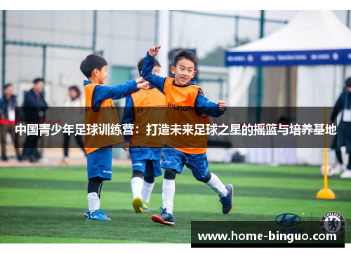 中国青少年足球训练营：打造未来足球之星的摇篮与培养基地
