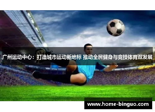 广州运动中心：打造城市运动新地标 推动全民健身与竞技体育双发展