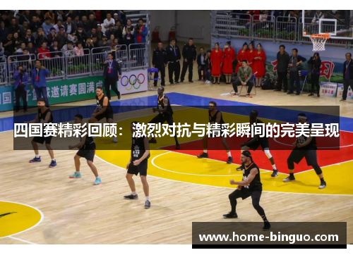 四国赛精彩回顾：激烈对抗与精彩瞬间的完美呈现