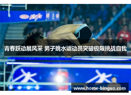 青春跃动展风采 男子跳水运动员突破极限挑战自我